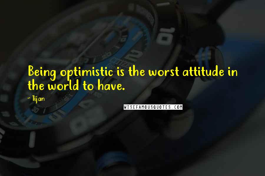 Tijan Quotes: Being optimistic is the worst attitude in the world to have.