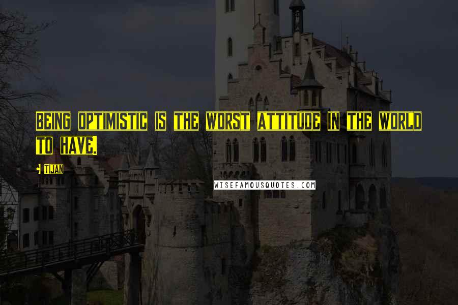 Tijan Quotes: Being optimistic is the worst attitude in the world to have.