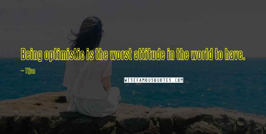 Tijan Quotes: Being optimistic is the worst attitude in the world to have.