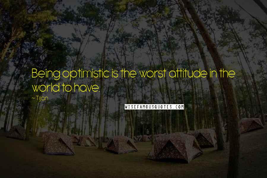 Tijan Quotes: Being optimistic is the worst attitude in the world to have.