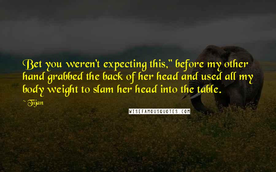 Tijan Quotes: Bet you weren't expecting this," before my other hand grabbed the back of her head and used all my body weight to slam her head into the table.