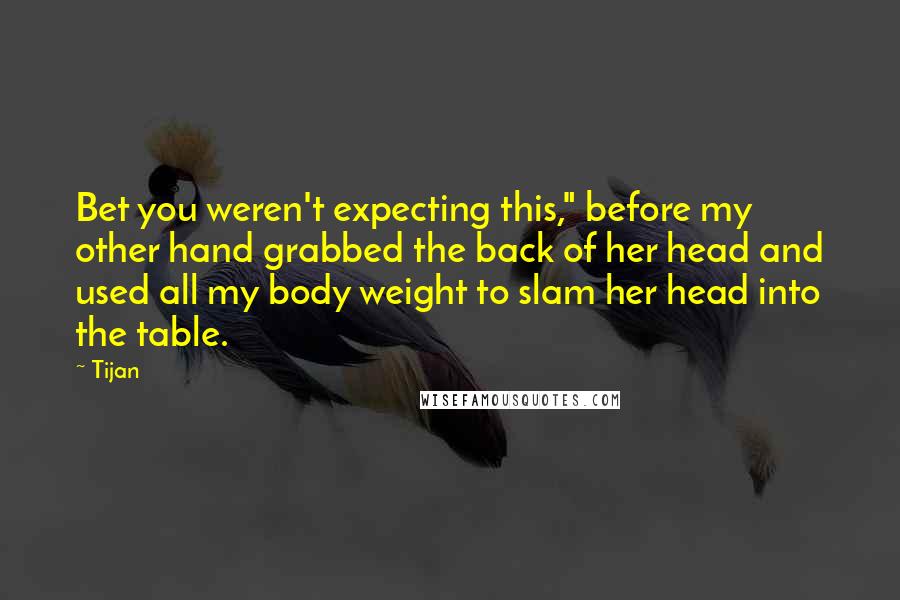 Tijan Quotes: Bet you weren't expecting this," before my other hand grabbed the back of her head and used all my body weight to slam her head into the table.