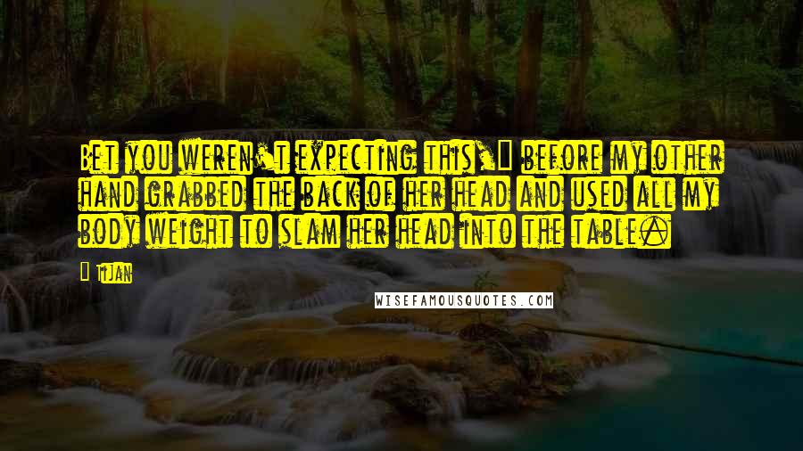 Tijan Quotes: Bet you weren't expecting this," before my other hand grabbed the back of her head and used all my body weight to slam her head into the table.