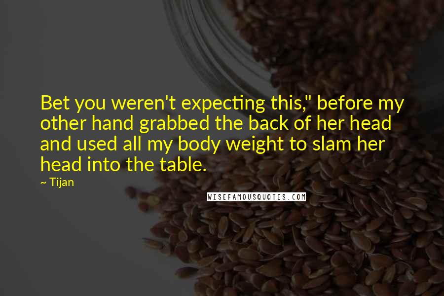 Tijan Quotes: Bet you weren't expecting this," before my other hand grabbed the back of her head and used all my body weight to slam her head into the table.