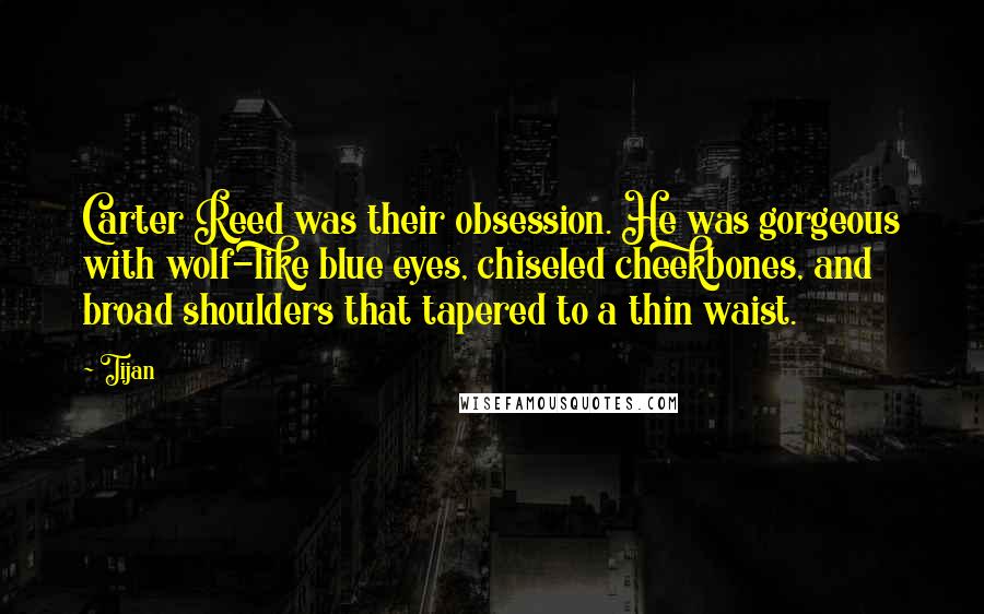 Tijan Quotes: Carter Reed was their obsession. He was gorgeous with wolf-like blue eyes, chiseled cheekbones, and broad shoulders that tapered to a thin waist.