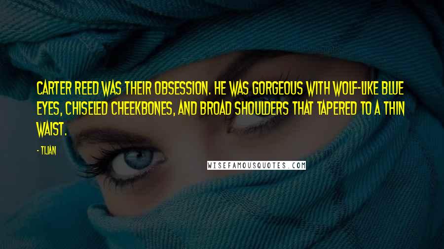 Tijan Quotes: Carter Reed was their obsession. He was gorgeous with wolf-like blue eyes, chiseled cheekbones, and broad shoulders that tapered to a thin waist.