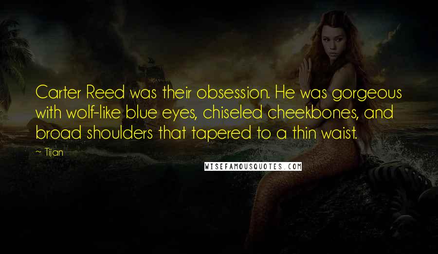 Tijan Quotes: Carter Reed was their obsession. He was gorgeous with wolf-like blue eyes, chiseled cheekbones, and broad shoulders that tapered to a thin waist.