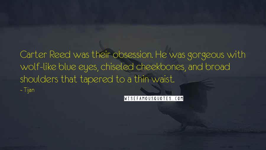 Tijan Quotes: Carter Reed was their obsession. He was gorgeous with wolf-like blue eyes, chiseled cheekbones, and broad shoulders that tapered to a thin waist.