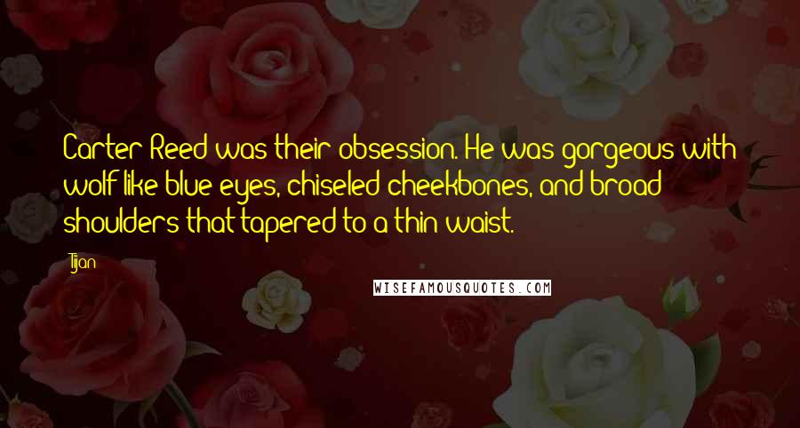 Tijan Quotes: Carter Reed was their obsession. He was gorgeous with wolf-like blue eyes, chiseled cheekbones, and broad shoulders that tapered to a thin waist.