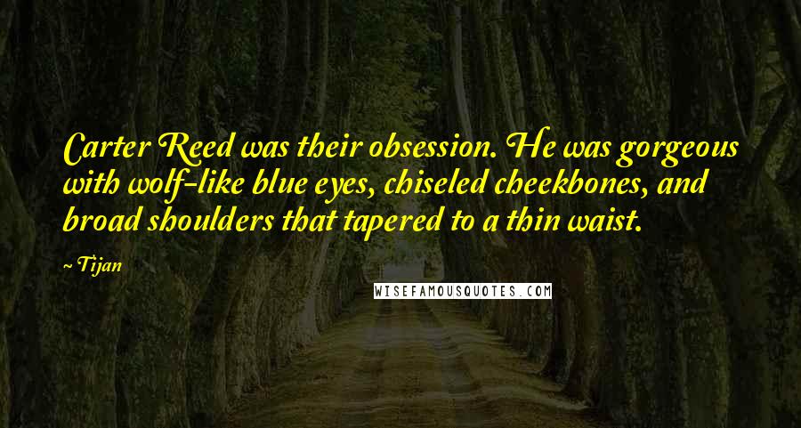 Tijan Quotes: Carter Reed was their obsession. He was gorgeous with wolf-like blue eyes, chiseled cheekbones, and broad shoulders that tapered to a thin waist.
