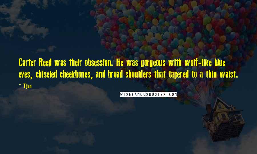 Tijan Quotes: Carter Reed was their obsession. He was gorgeous with wolf-like blue eyes, chiseled cheekbones, and broad shoulders that tapered to a thin waist.