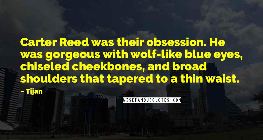 Tijan Quotes: Carter Reed was their obsession. He was gorgeous with wolf-like blue eyes, chiseled cheekbones, and broad shoulders that tapered to a thin waist.