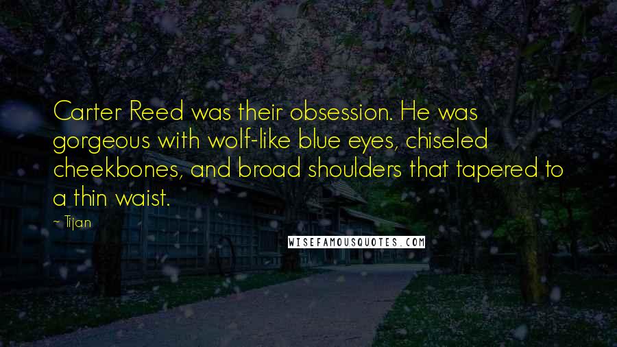 Tijan Quotes: Carter Reed was their obsession. He was gorgeous with wolf-like blue eyes, chiseled cheekbones, and broad shoulders that tapered to a thin waist.