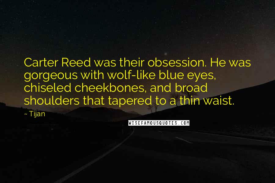 Tijan Quotes: Carter Reed was their obsession. He was gorgeous with wolf-like blue eyes, chiseled cheekbones, and broad shoulders that tapered to a thin waist.