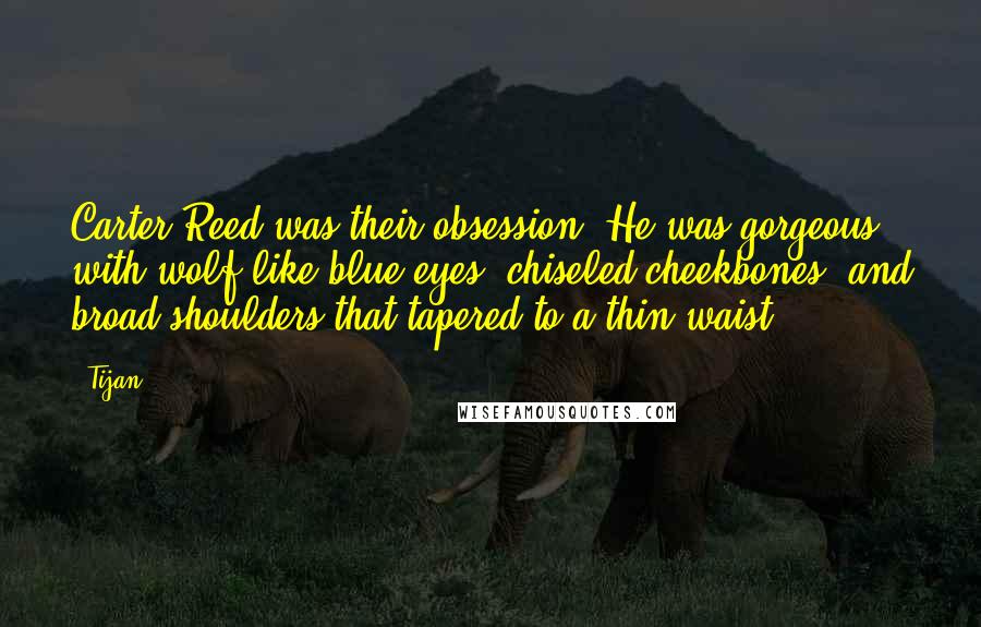 Tijan Quotes: Carter Reed was their obsession. He was gorgeous with wolf-like blue eyes, chiseled cheekbones, and broad shoulders that tapered to a thin waist.
