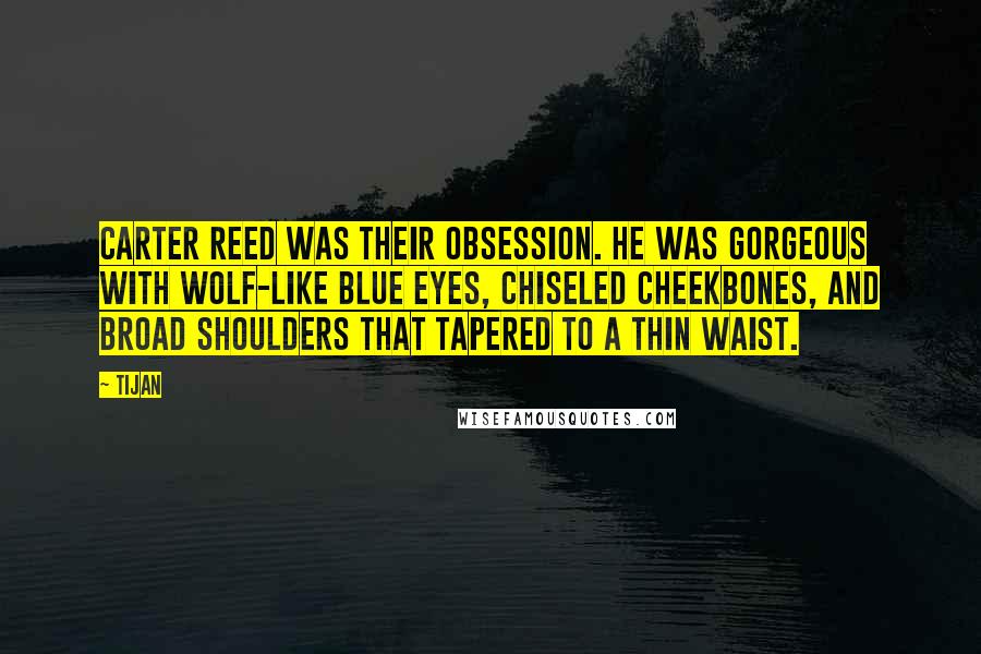 Tijan Quotes: Carter Reed was their obsession. He was gorgeous with wolf-like blue eyes, chiseled cheekbones, and broad shoulders that tapered to a thin waist.