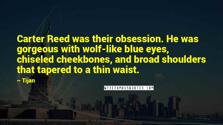 Tijan Quotes: Carter Reed was their obsession. He was gorgeous with wolf-like blue eyes, chiseled cheekbones, and broad shoulders that tapered to a thin waist.