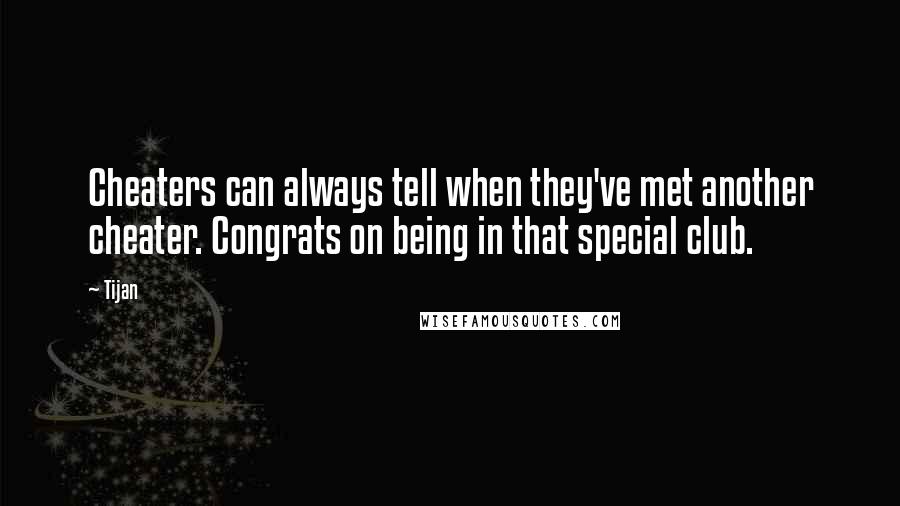 Tijan Quotes: Cheaters can always tell when they've met another cheater. Congrats on being in that special club.