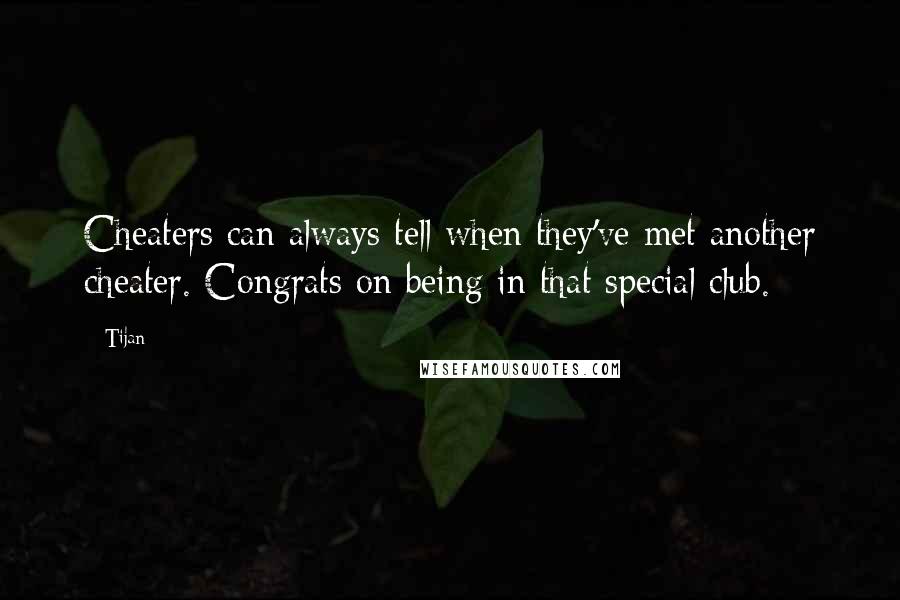 Tijan Quotes: Cheaters can always tell when they've met another cheater. Congrats on being in that special club.