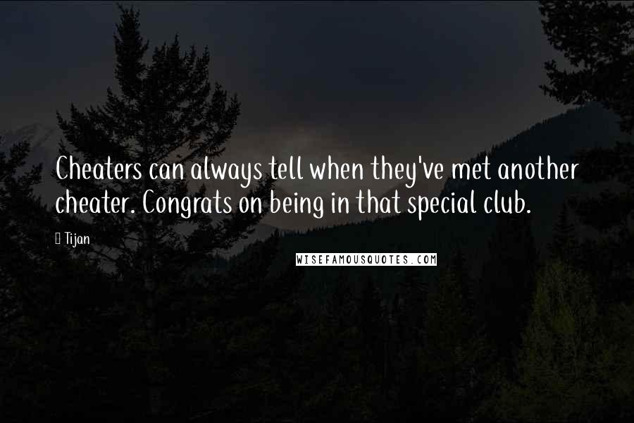 Tijan Quotes: Cheaters can always tell when they've met another cheater. Congrats on being in that special club.