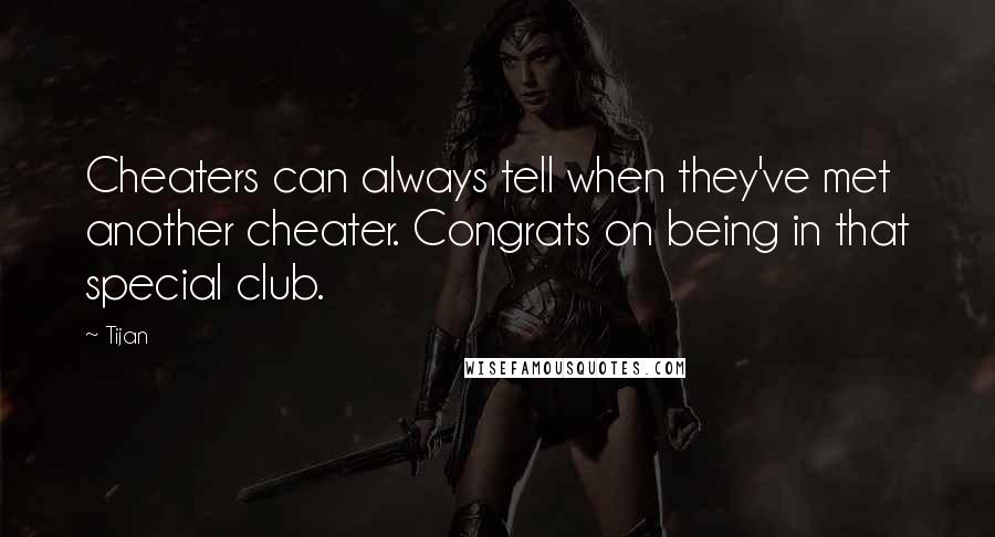 Tijan Quotes: Cheaters can always tell when they've met another cheater. Congrats on being in that special club.