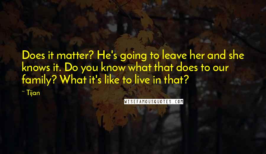 Tijan Quotes: Does it matter? He's going to leave her and she knows it. Do you know what that does to our family? What it's like to live in that?