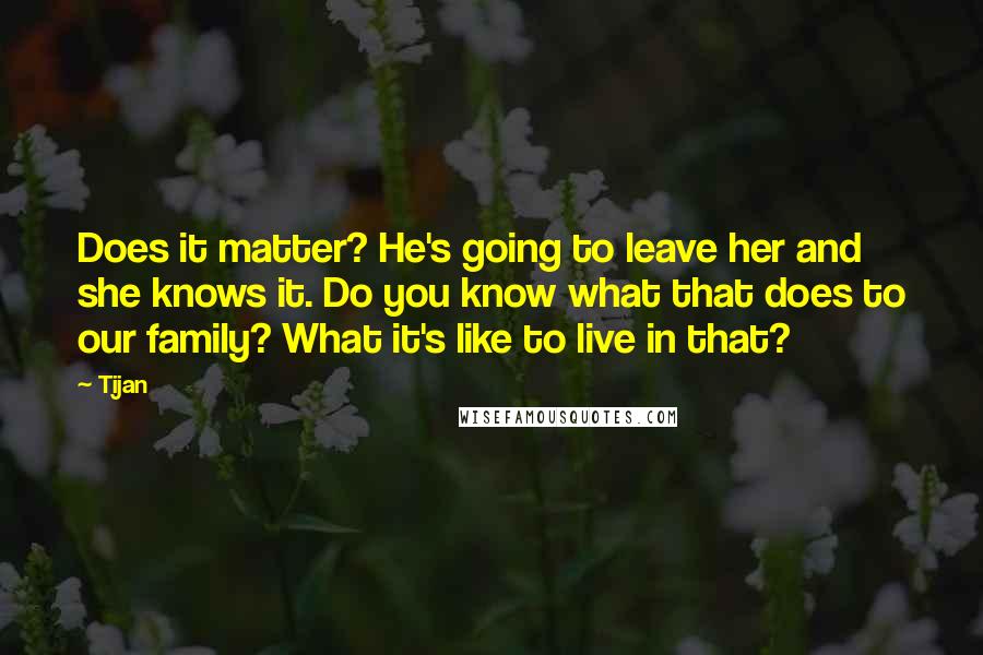 Tijan Quotes: Does it matter? He's going to leave her and she knows it. Do you know what that does to our family? What it's like to live in that?