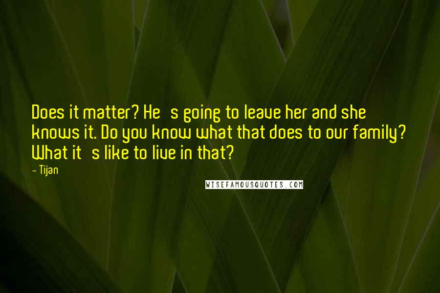 Tijan Quotes: Does it matter? He's going to leave her and she knows it. Do you know what that does to our family? What it's like to live in that?