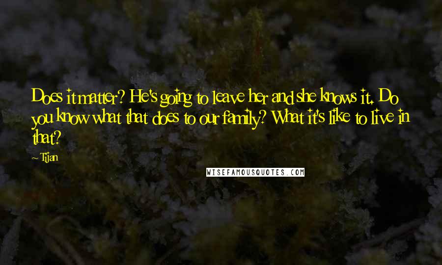 Tijan Quotes: Does it matter? He's going to leave her and she knows it. Do you know what that does to our family? What it's like to live in that?