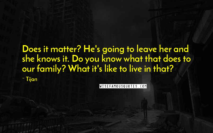 Tijan Quotes: Does it matter? He's going to leave her and she knows it. Do you know what that does to our family? What it's like to live in that?