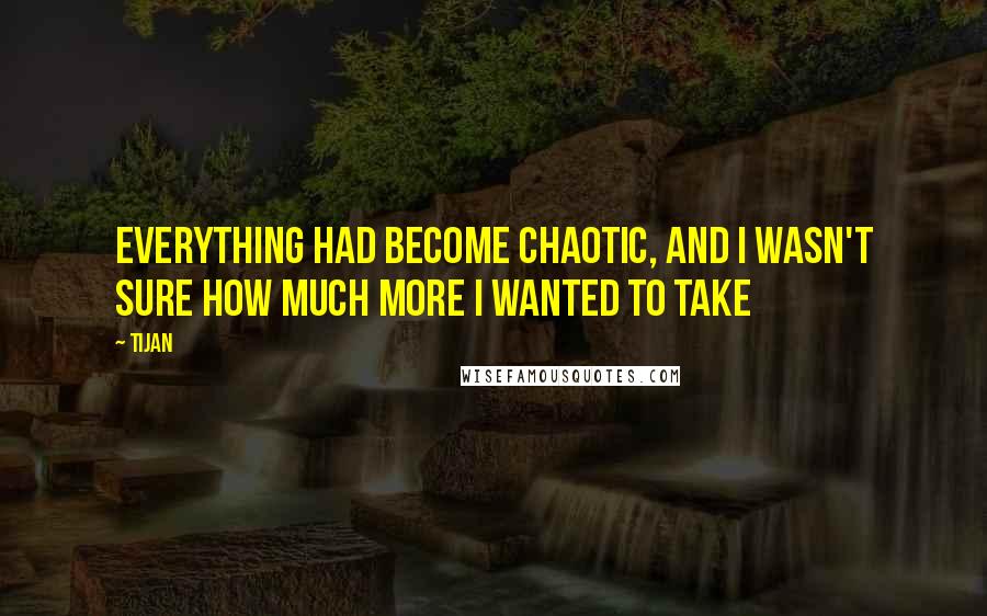 Tijan Quotes: Everything had become chaotic, and I wasn't sure how much more I wanted to take