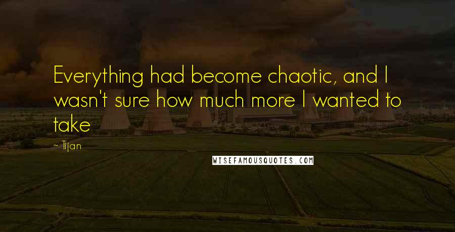 Tijan Quotes: Everything had become chaotic, and I wasn't sure how much more I wanted to take
