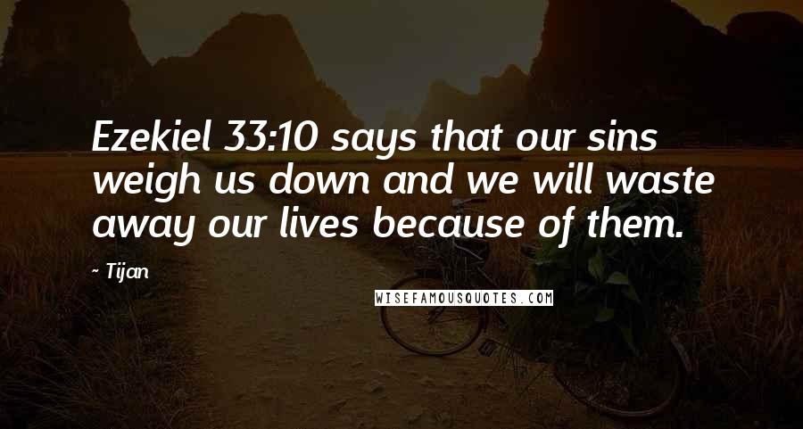 Tijan Quotes: Ezekiel 33:10 says that our sins weigh us down and we will waste away our lives because of them.