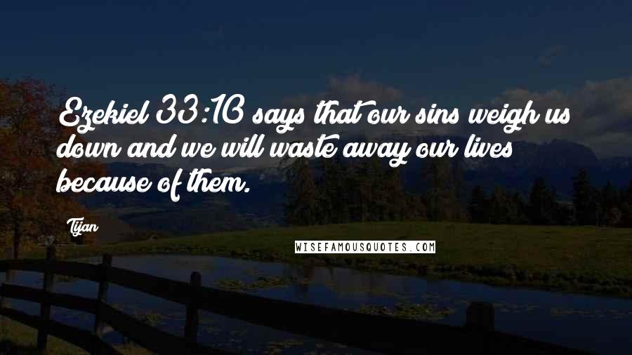 Tijan Quotes: Ezekiel 33:10 says that our sins weigh us down and we will waste away our lives because of them.