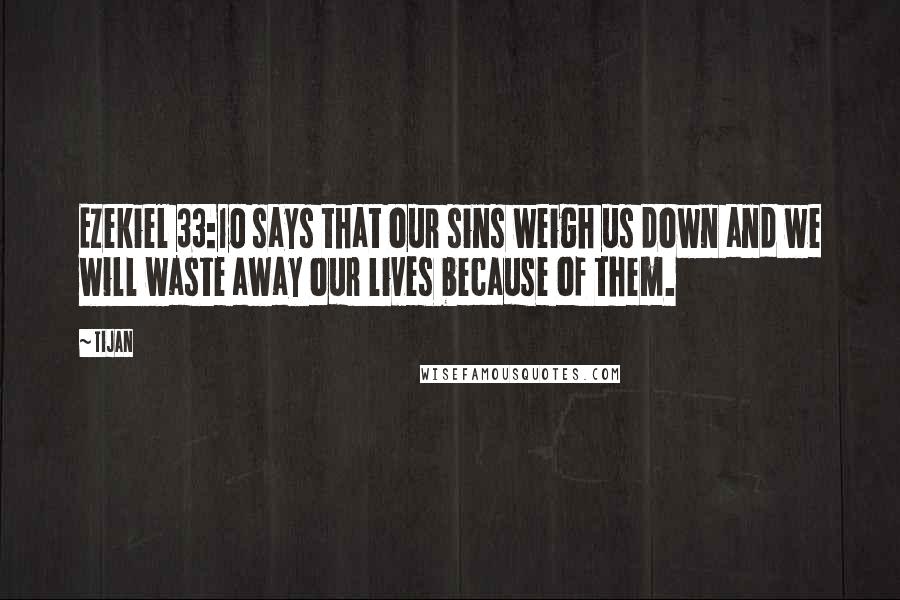Tijan Quotes: Ezekiel 33:10 says that our sins weigh us down and we will waste away our lives because of them.