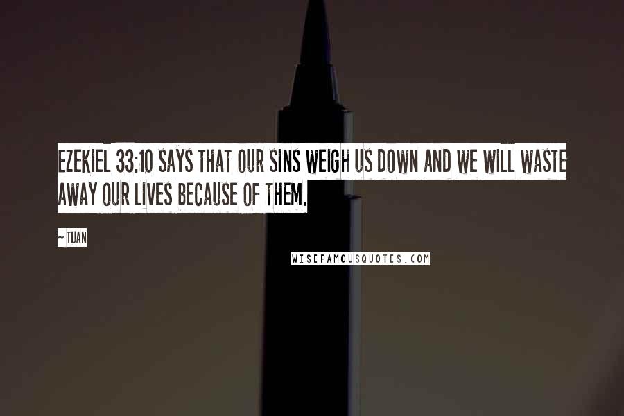 Tijan Quotes: Ezekiel 33:10 says that our sins weigh us down and we will waste away our lives because of them.