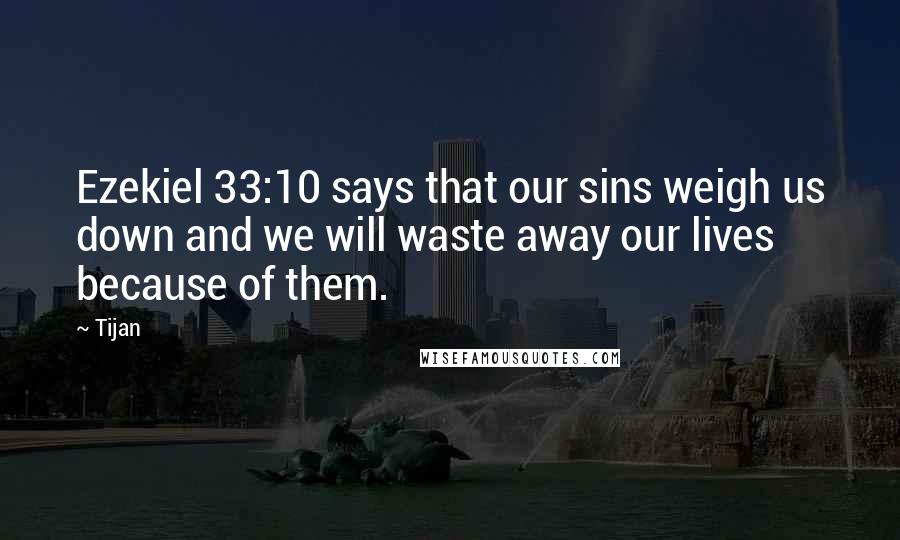 Tijan Quotes: Ezekiel 33:10 says that our sins weigh us down and we will waste away our lives because of them.