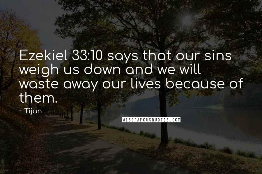 Tijan Quotes: Ezekiel 33:10 says that our sins weigh us down and we will waste away our lives because of them.