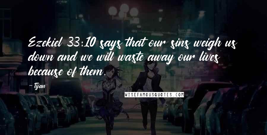 Tijan Quotes: Ezekiel 33:10 says that our sins weigh us down and we will waste away our lives because of them.