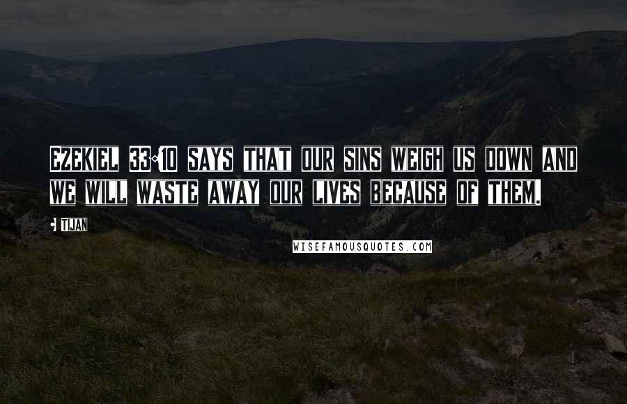 Tijan Quotes: Ezekiel 33:10 says that our sins weigh us down and we will waste away our lives because of them.