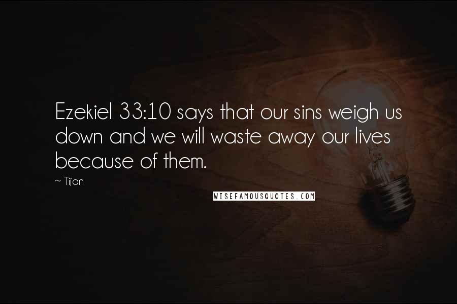 Tijan Quotes: Ezekiel 33:10 says that our sins weigh us down and we will waste away our lives because of them.