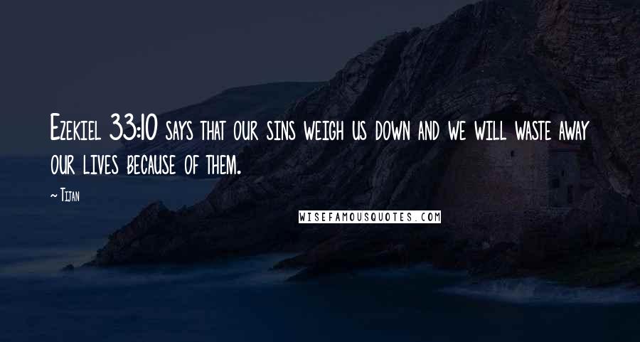 Tijan Quotes: Ezekiel 33:10 says that our sins weigh us down and we will waste away our lives because of them.