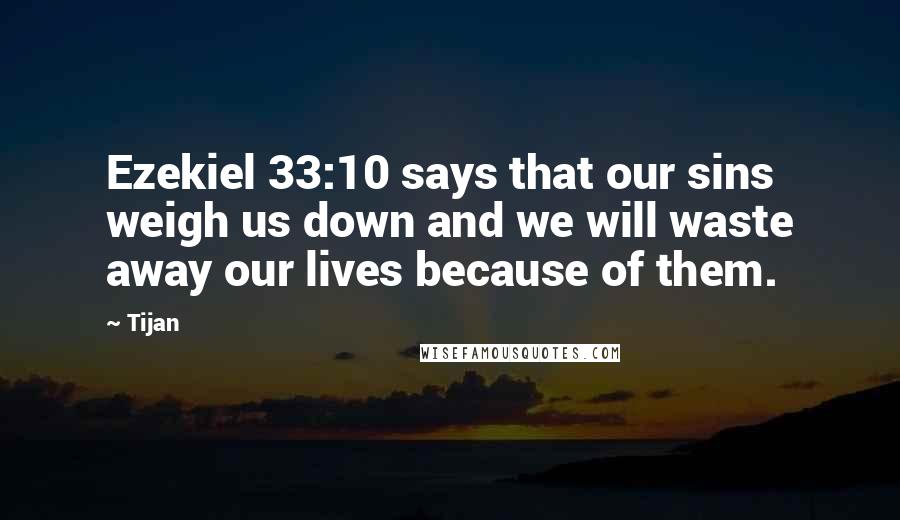 Tijan Quotes: Ezekiel 33:10 says that our sins weigh us down and we will waste away our lives because of them.