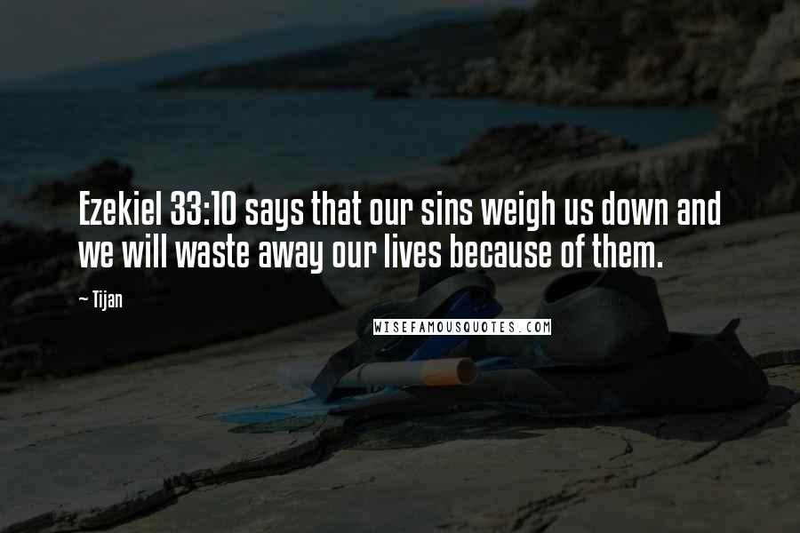 Tijan Quotes: Ezekiel 33:10 says that our sins weigh us down and we will waste away our lives because of them.