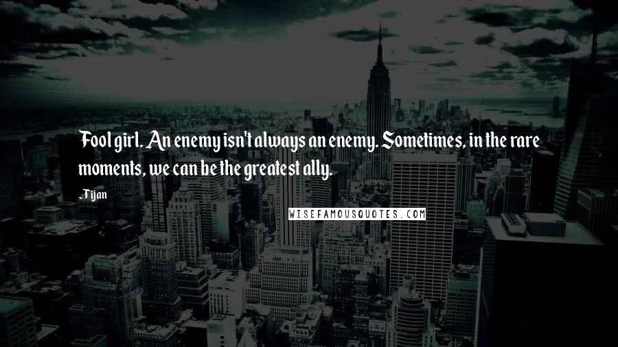 Tijan Quotes: Fool girl. An enemy isn't always an enemy. Sometimes, in the rare moments, we can be the greatest ally.