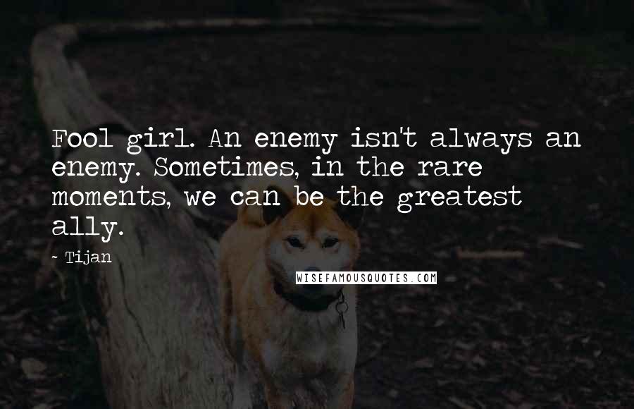 Tijan Quotes: Fool girl. An enemy isn't always an enemy. Sometimes, in the rare moments, we can be the greatest ally.