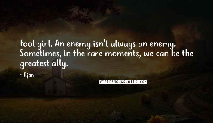 Tijan Quotes: Fool girl. An enemy isn't always an enemy. Sometimes, in the rare moments, we can be the greatest ally.