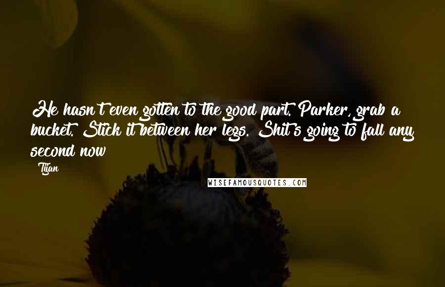 Tijan Quotes: He hasn't even gotten to the good part. Parker, grab a bucket. Stick it between her legs. Shit's going to fall any second now