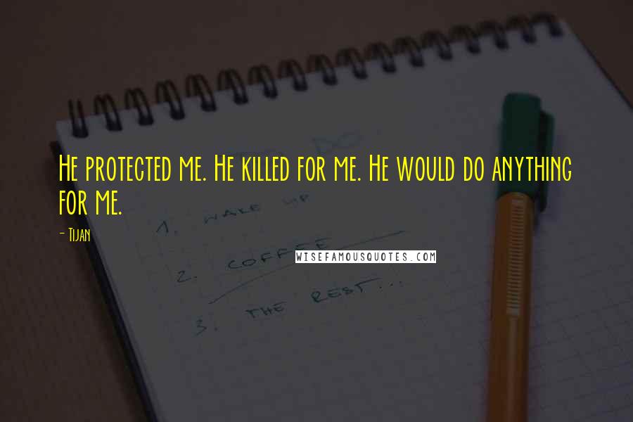 Tijan Quotes: He protected me. He killed for me. He would do anything for me.