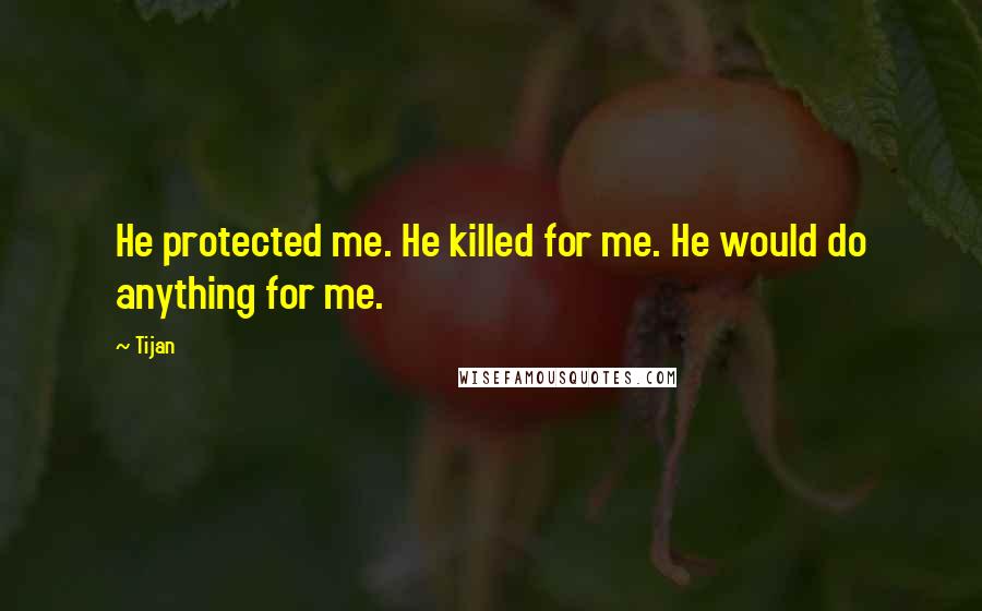 Tijan Quotes: He protected me. He killed for me. He would do anything for me.